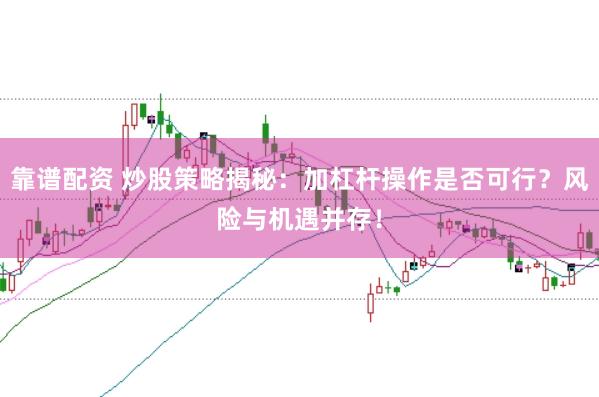 靠谱配资 炒股策略揭秘：加杠杆操作是否可行？风险与机遇并存！