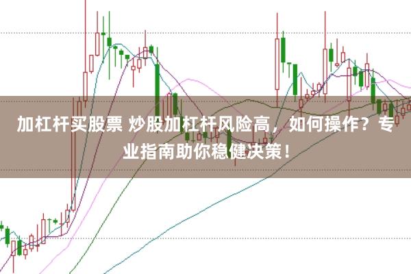 加杠杆买股票 炒股加杠杆风险高，如何操作？专业指南助你稳健决策！