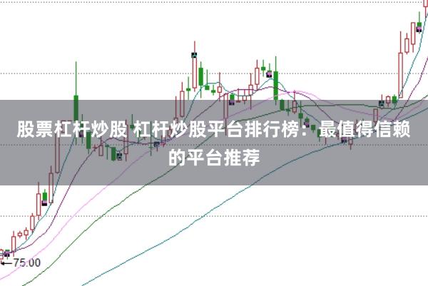股票杠杆炒股 杠杆炒股平台排行榜：最值得信赖的平台推荐