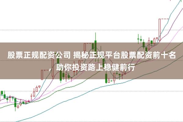 股票正规配资公司 揭秘正规平台股票配资前十名，助你投资路上稳健前行