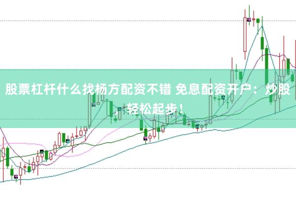 股票杠杆什么找杨方配资不错 免息配资开户：炒股，轻松起步！