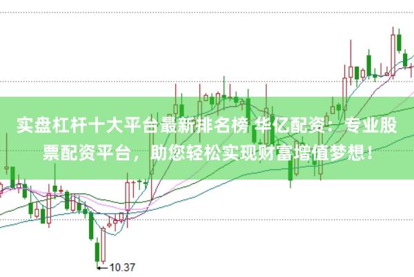 实盘杠杆十大平台最新排名榜 华亿配资：专业股票配资平台，助您轻松实现财富增值梦想！
