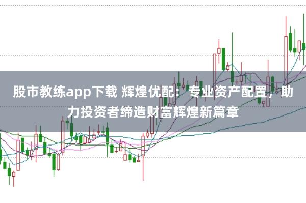 股市教练app下载 辉煌优配：专业资产配置，助力投资者缔造财富辉煌新篇章