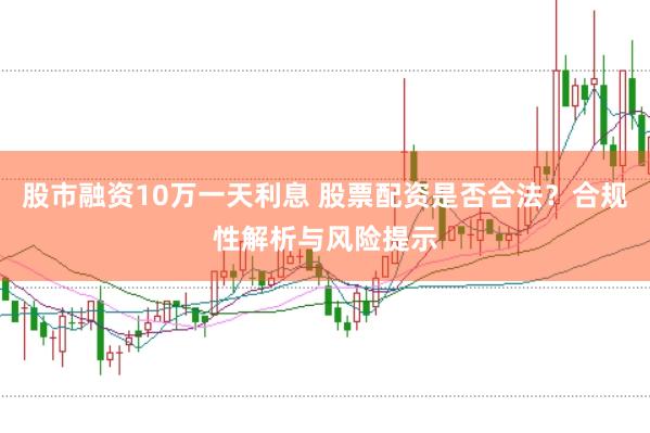 股市融资10万一天利息 股票配资是否合法？合规性解析与风险提示