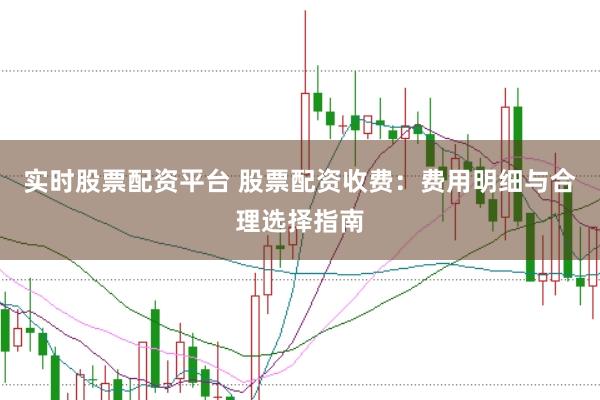实时股票配资平台 股票配资收费：费用明细与合理选择指南
