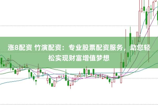 涨8配资 竹演配资：专业股票配资服务，助您轻松实现财富增值梦想