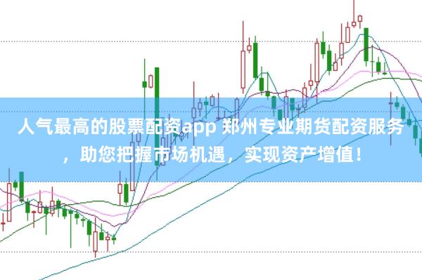 人气最高的股票配资app 郑州专业期货配资服务，助您把握市场机遇，实现资产增值！