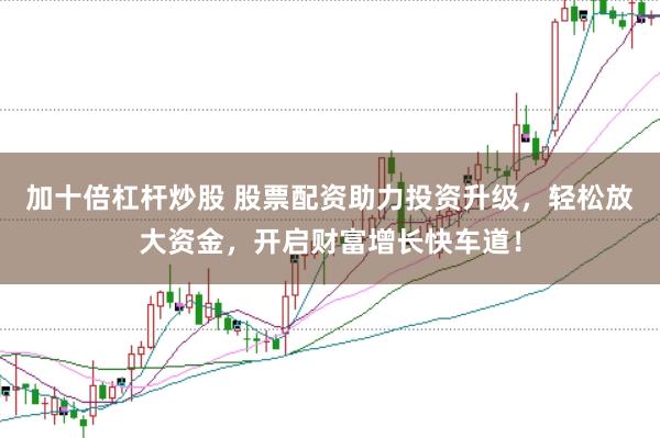 加十倍杠杆炒股 股票配资助力投资升级，轻松放大资金，开启财富增长快车道！