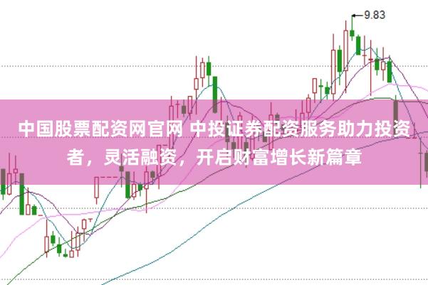中国股票配资网官网 中投证券配资服务助力投资者，灵活融资，开启财富增长新篇章