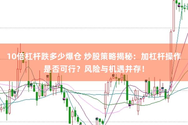 10倍杠杆跌多少爆仓 炒股策略揭秘：加杠杆操作是否可行？风险与机遇并存！