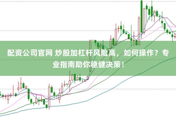 配资公司官网 炒股加杠杆风险高，如何操作？专业指南助你稳健决策！