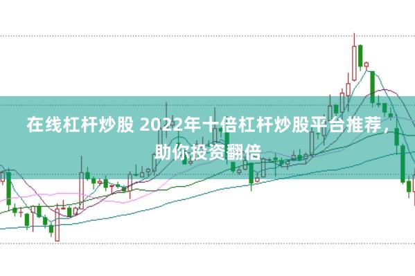 在线杠杆炒股 2022年十倍杠杆炒股平台推荐，助你投资翻倍