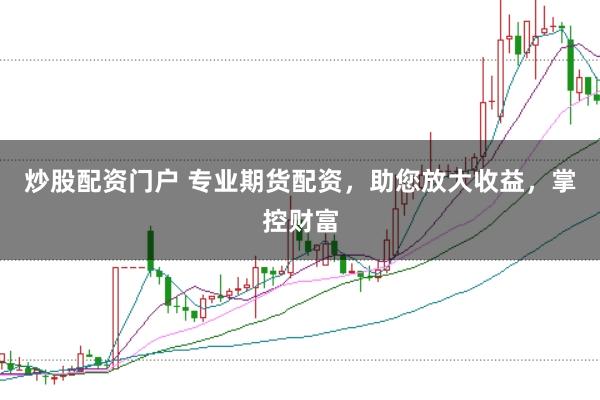 炒股配资门户 专业期货配资，助您放大收益，掌控财富