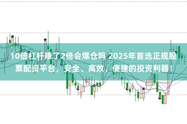 10倍杠杆赚了2倍会爆仓吗 2025年首选正规股票配资平台，安全、高效、便捷的投资利器！