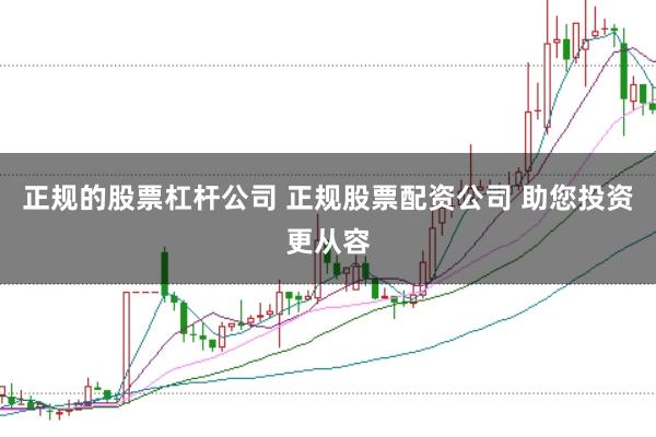 正规的股票杠杆公司 正规股票配资公司 助您投资更从容