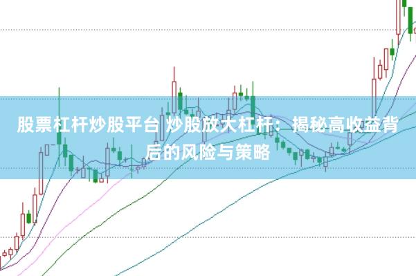 股票杠杆炒股平台 炒股放大杠杆：揭秘高收益背后的风险与策略
