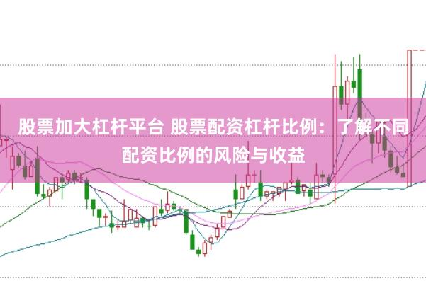 股票加大杠杆平台 股票配资杠杆比例：了解不同配资比例的风险与收益