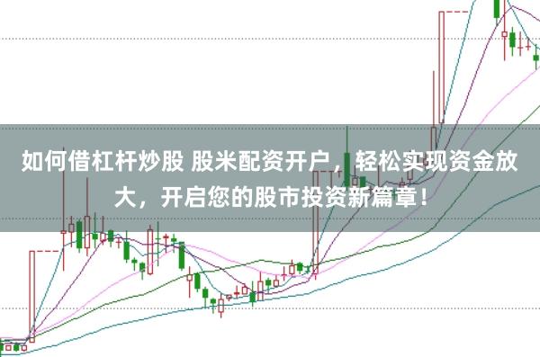 如何借杠杆炒股 股米配资开户，轻松实现资金放大，开启您的股市投资新篇章！