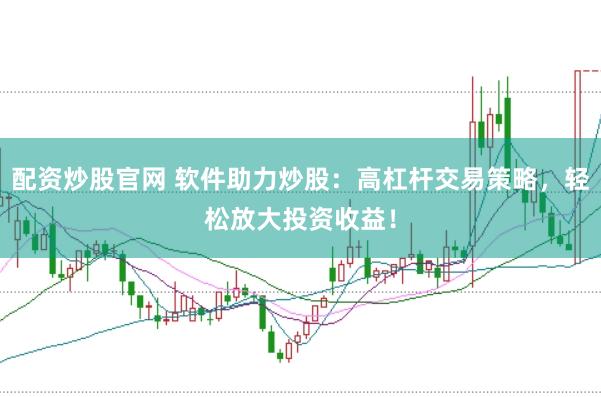 配资炒股官网 软件助力炒股：高杠杆交易策略，轻松放大投资收益！
