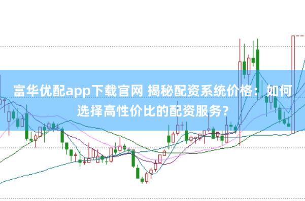 富华优配app下载官网 揭秘配资系统价格：如何选择高性价比的配资服务？