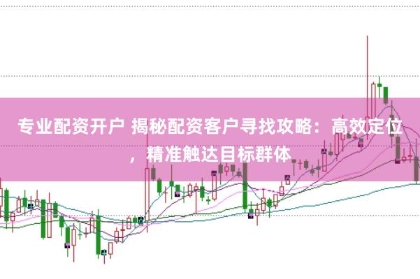 专业配资开户 揭秘配资客户寻找攻略：高效定位，精准触达目标群体