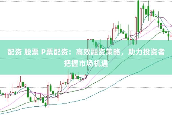 配资 股票 P票配资：高效融资策略，助力投资者把握市场机遇