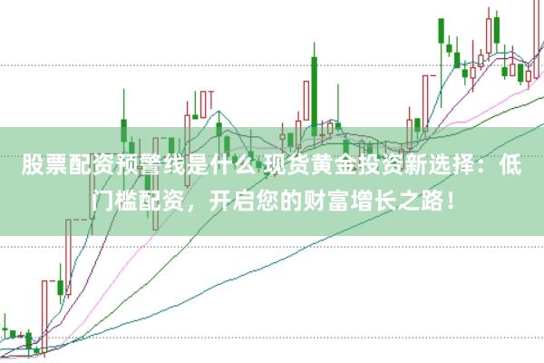 股票配资预警线是什么 现货黄金投资新选择：低门槛配资，开启您的财富增长之路！