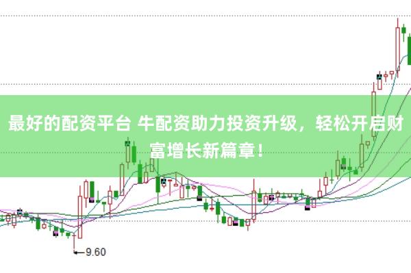 最好的配资平台 牛配资助力投资升级，轻松开启财富增长新篇章！