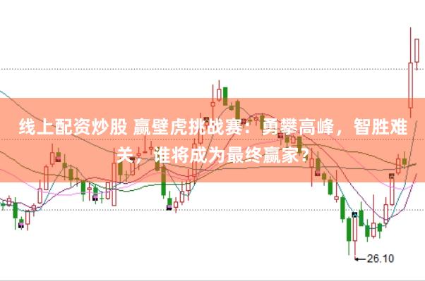 线上配资炒股 赢壁虎挑战赛：勇攀高峰，智胜难关，谁将成为最终赢家？