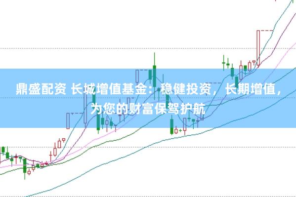 鼎盛配资 长城增值基金：稳健投资，长期增值，为您的财富保驾护航