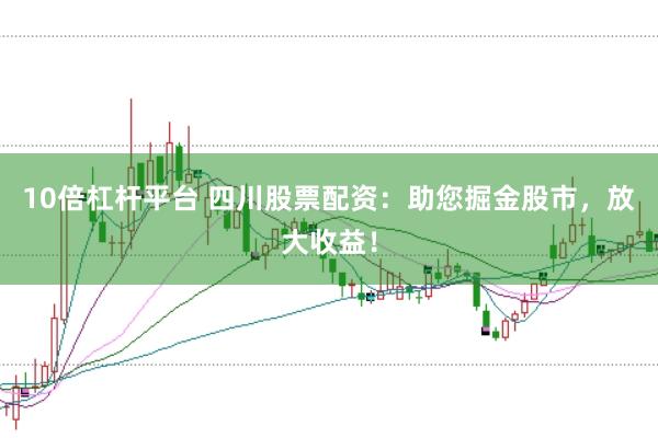 10倍杠杆平台 四川股票配资：助您掘金股市，放大收益！