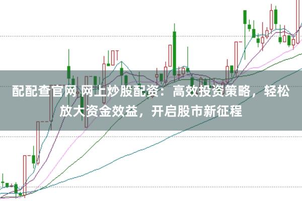 配配查官网 网上炒股配资：高效投资策略，轻松放大资金效益，开启股市新征程