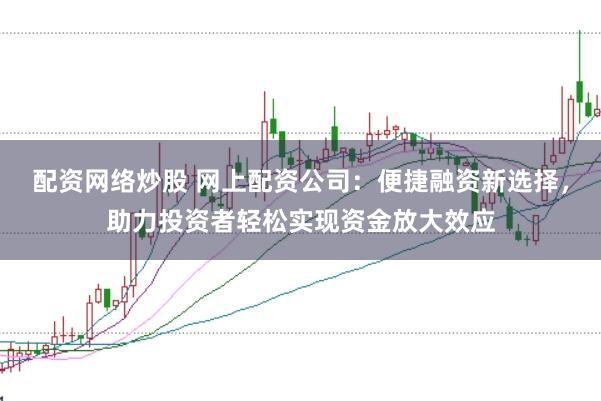 配资网络炒股 网上配资公司：便捷融资新选择，助力投资者轻松实现资金放大效应