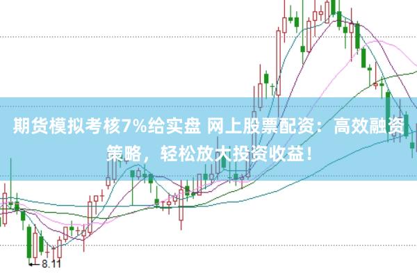 期货模拟考核7%给实盘 网上股票配资：高效融资策略，轻松放大投资收益！