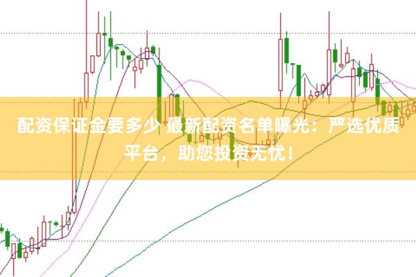 配资保证金要多少 最新配资名单曝光：严选优质平台，助您投资无忧！