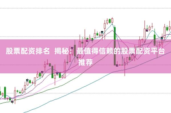 股票配资排名  揭秘：最值得信赖的股票配资平台推荐