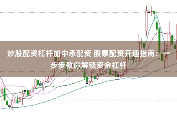 炒股配资杠杆加中承配资 股票配资开通指南：一步步教你解锁资金杠杆