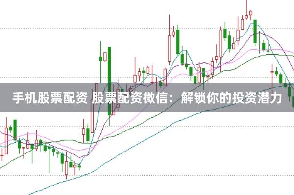 手机股票配资 股票配资微信：解锁你的投资潜力