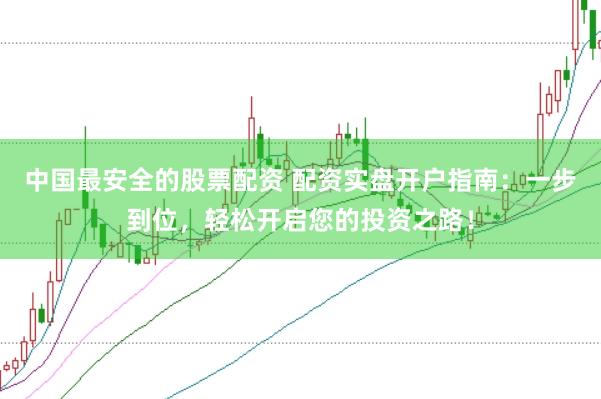 中国最安全的股票配资 配资实盘开户指南：一步到位，轻松开启您的投资之路！