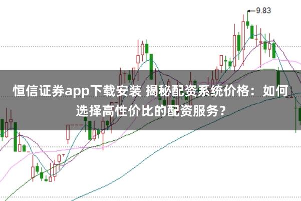 恒信证券app下载安装 揭秘配资系统价格：如何选择高性价比的配资服务？