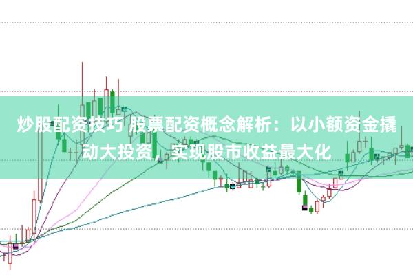 炒股配资技巧 股票配资概念解析：以小额资金撬动大投资，实现股市收益最大化