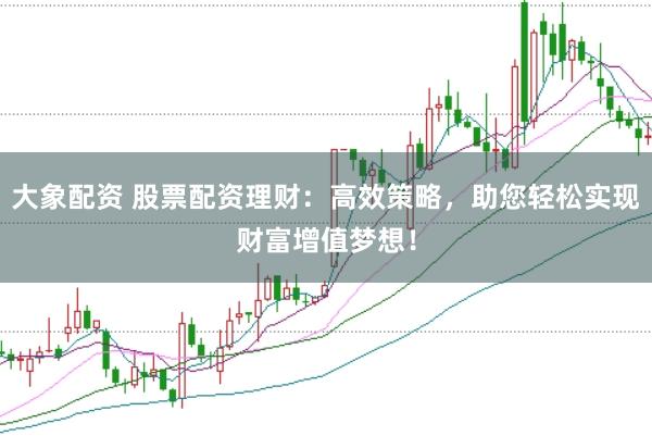 大象配资 股票配资理财：高效策略，助您轻松实现财富增值梦想！