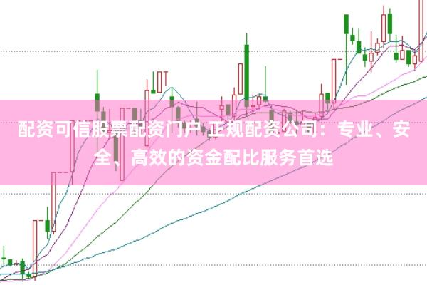 配资可信股票配资门户 正规配资公司：专业、安全、高效的资金配比服务首选
