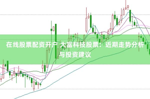 在线股票配资开户 大富科技股票：近期走势分析与投资建议