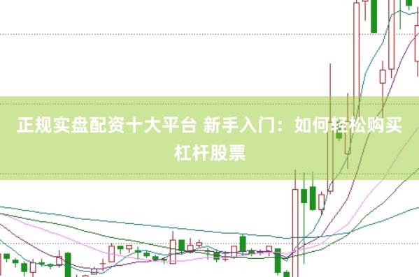 正规实盘配资十大平台 新手入门：如何轻松购买杠杆股票