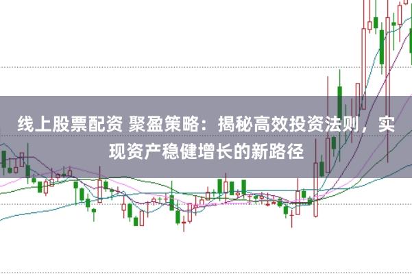 线上股票配资 聚盈策略：揭秘高效投资法则，实现资产稳健增长的新路径