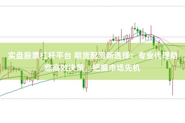 实盘股票杠杆平台 期货配资新选择：专业代理助您高效决策，把握市场先机