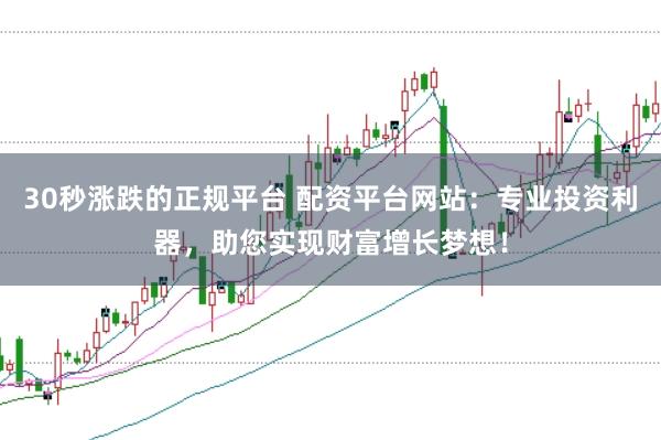 30秒涨跌的正规平台 配资平台网站：专业投资利器，助您实现财富增长梦想！