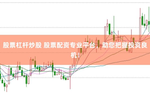 股票杠杆炒股 股票配资专业平台，助您把握投资良机！