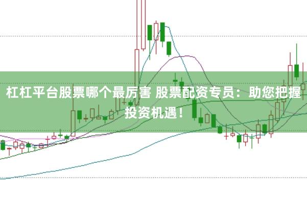 杠杠平台股票哪个最厉害 股票配资专员：助您把握投资机遇！